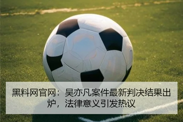 黑料网官网：吴亦凡案件最新判决结果出炉，法律意义引发热议